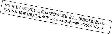 タオルをかぶっているのは学生の真山さん、手前が渡辺さん　ちなみに相馬（唐）さんが持っているのは一眼レフのデジカメ