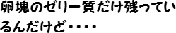 卵塊のゼリー質だけ残っているんだけど・・・・